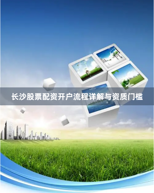 长沙股票配资开户流程详解与资质门槛