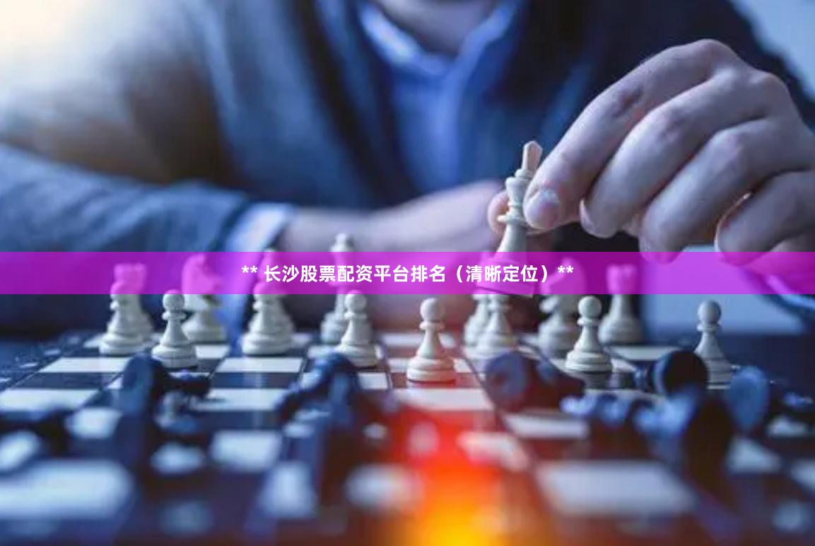 ** 长沙股票配资平台排名（清晰定位）**