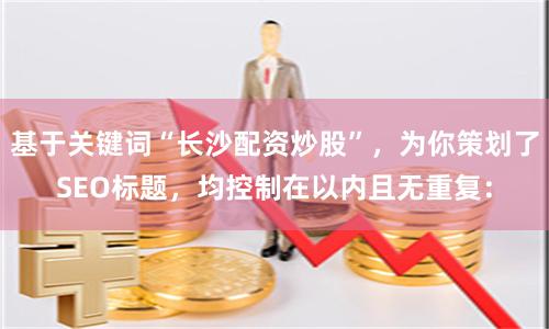 基于关键词“长沙配资炒股”，为你策划了SEO标题，均控制在以内且无重复：